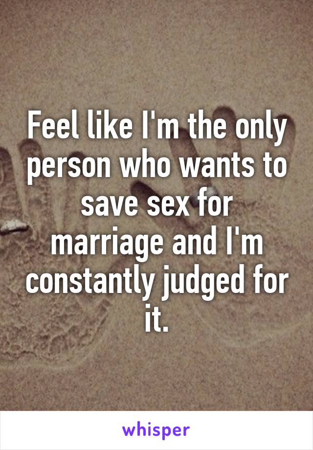 Feel like I'm the only person who wants to save sex for marriage and I'm constantly judged for it.