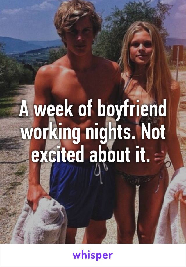 A week of boyfriend working nights. Not excited about it. 
