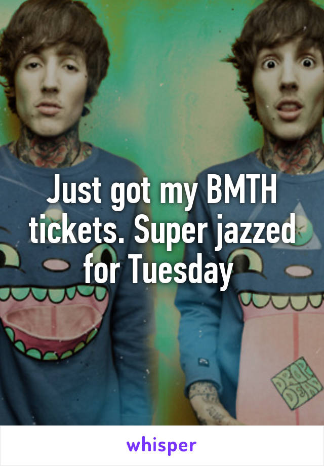 Just got my BMTH tickets. Super jazzed for Tuesday 