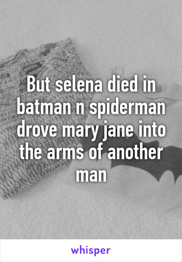 But selena died in batman n spiderman drove mary jane into the arms of another man