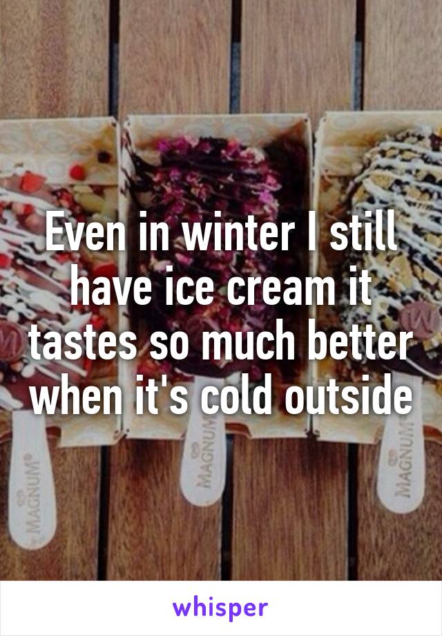 Even in winter I still have ice cream it tastes so much better when it's cold outside