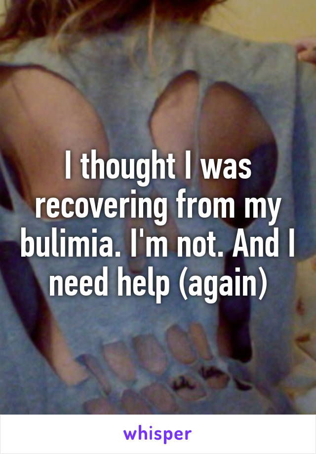 I thought I was recovering from my bulimia. I'm not. And I need help (again)