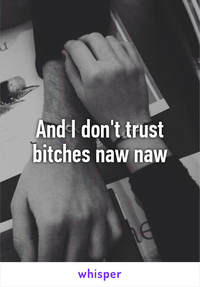 And I don't trust bitches naw naw