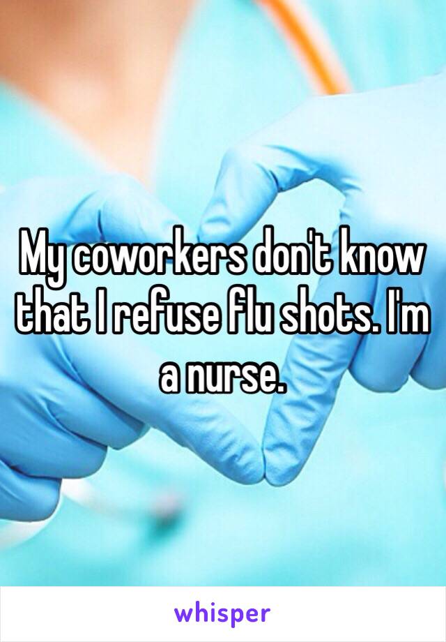My coworkers don't know that I refuse flu shots. I'm a nurse. 