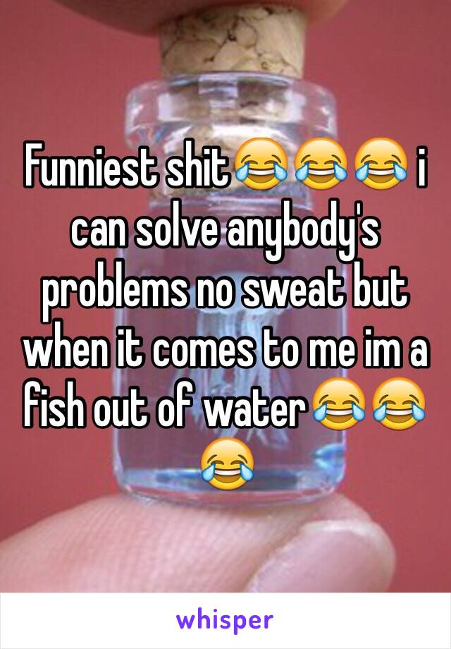 Funniest shit😂😂😂 i can solve anybody's problems no sweat but when it comes to me im a fish out of water😂😂😂
