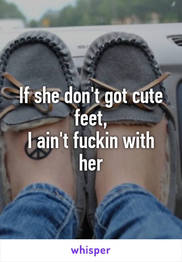 If she don't got cute feet,
I ain't fuckin with her