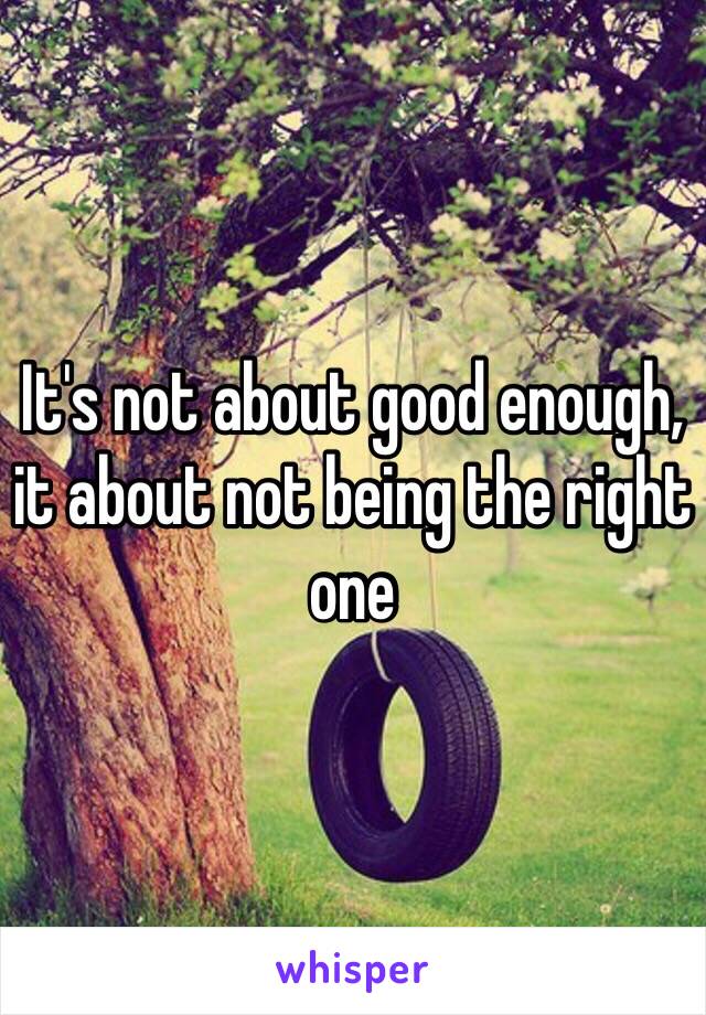 It's not about good enough, it about not being the right one 