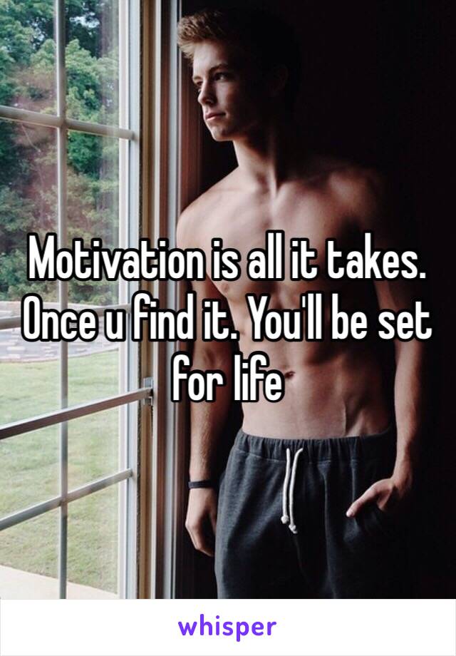 Motivation is all it takes. Once u find it. You'll be set for life