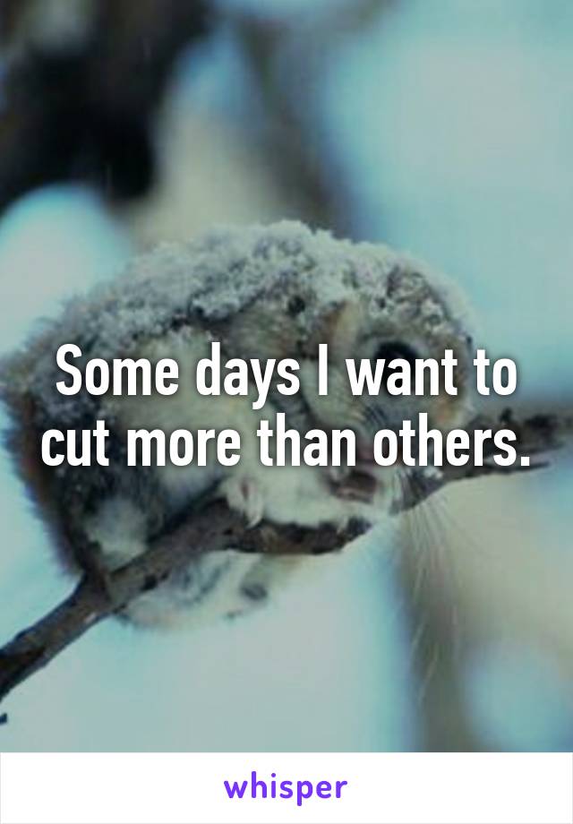 Some days I want to cut more than others.