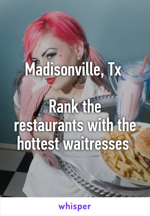 Madisonville, Tx 

Rank the restaurants with the hottest waitresses 
