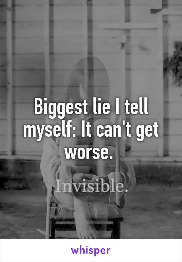 Biggest lie I tell myself: It can't get worse. 