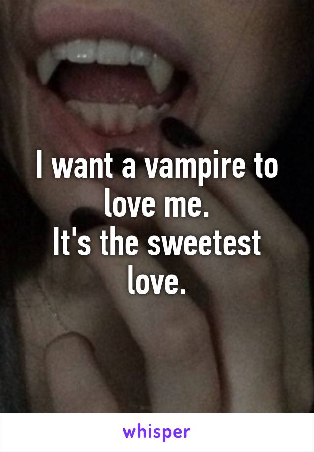 I want a vampire to love me.
It's the sweetest love.