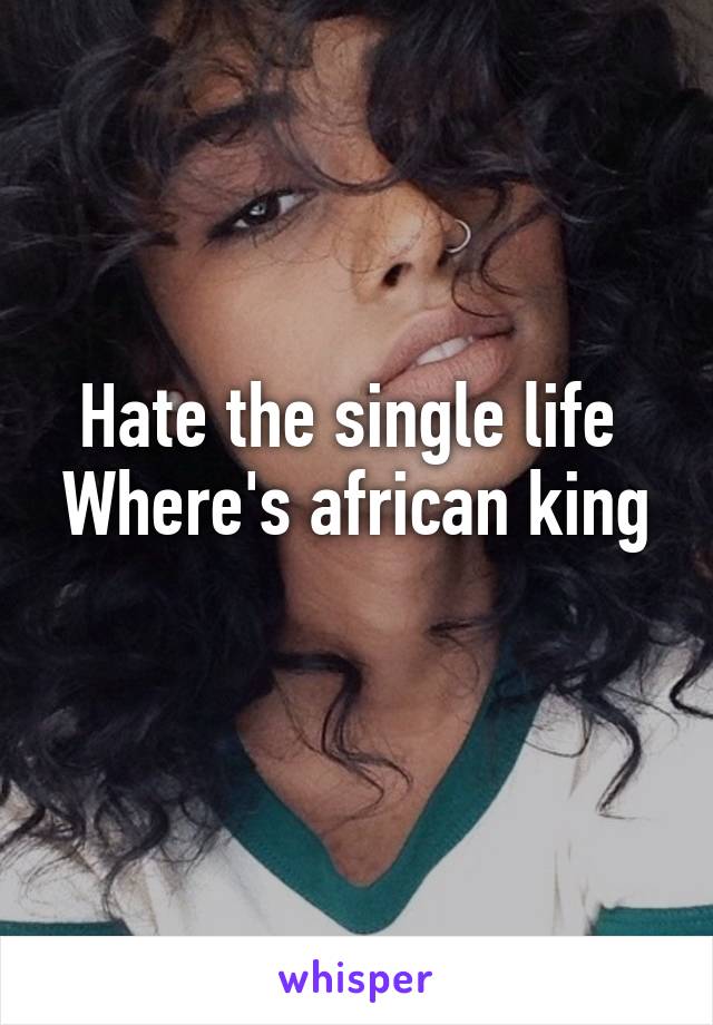 Hate the single life 
Where's african king 