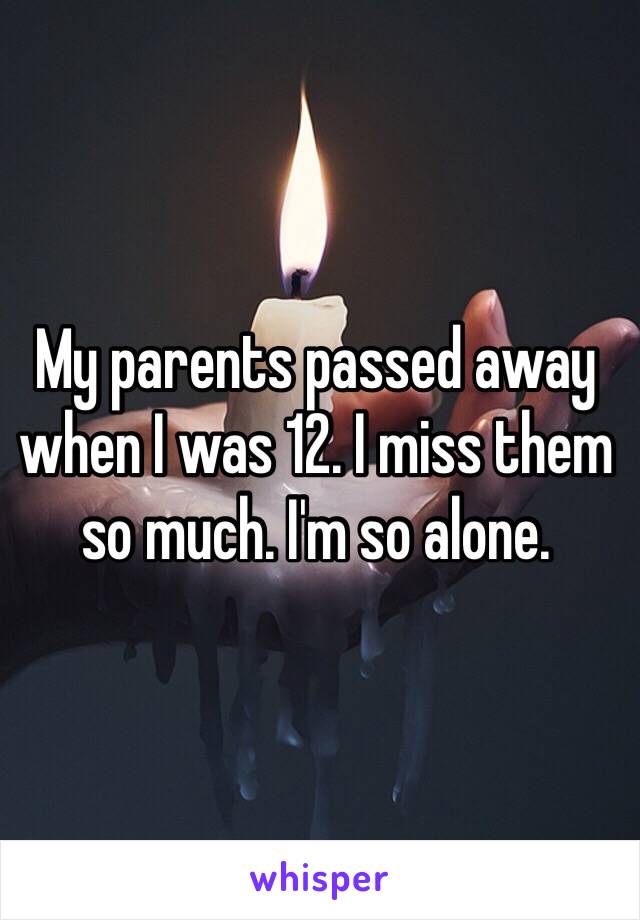 My parents passed away when I was 12. I miss them so much. I'm so alone. 