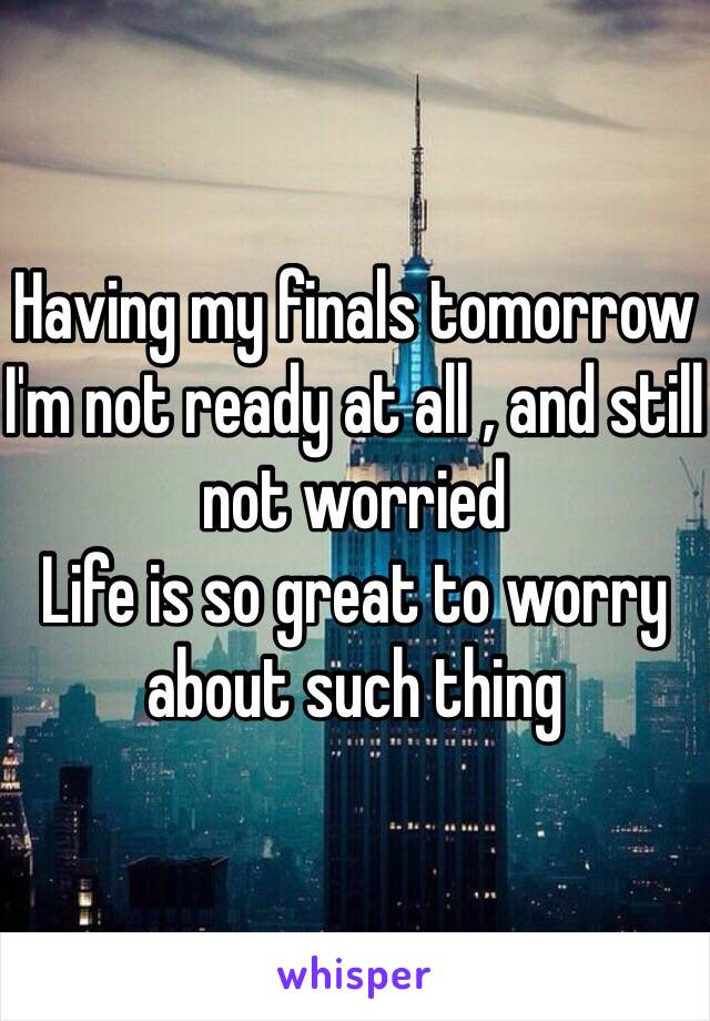 Having my finals tomorrow  I'm not ready at all , and still not worried
Life is so great to worry about such thing 