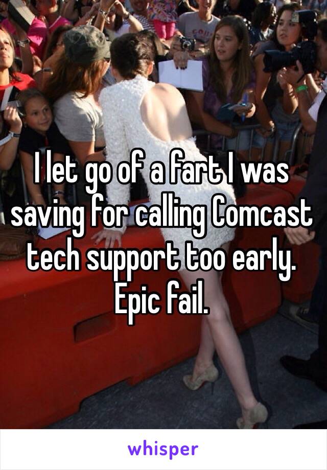 I let go of a fart I was saving for calling Comcast tech support too early. Epic fail.