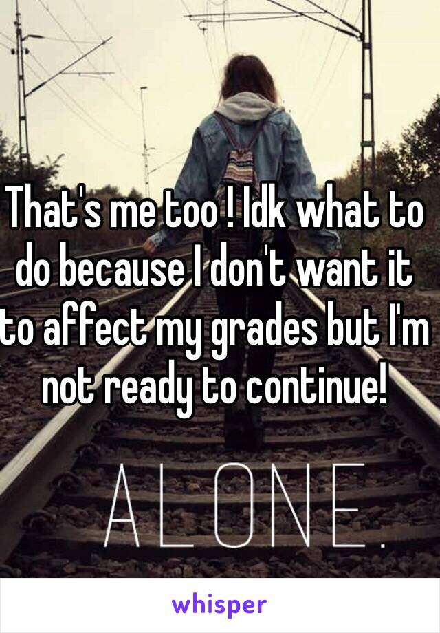 That's me too ! Idk what to do because I don't want it to affect my grades but I'm not ready to continue!