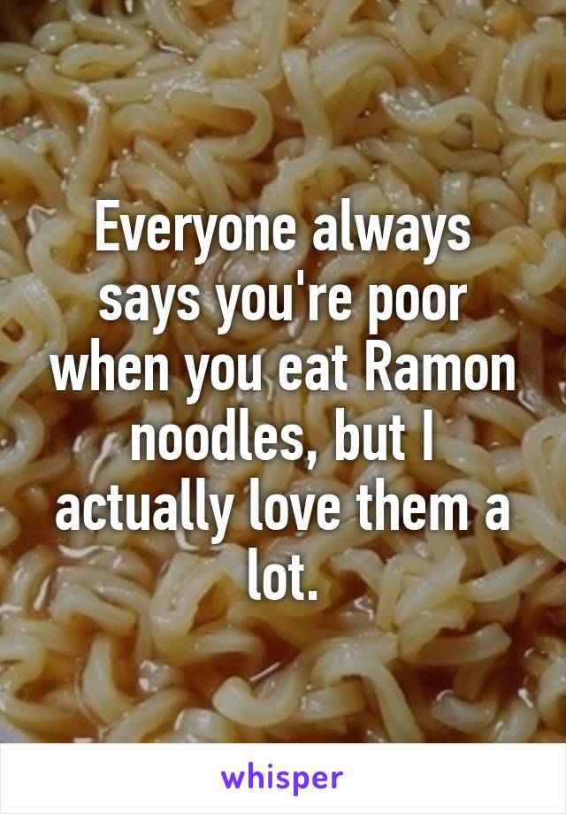 Everyone always says you're poor when you eat Ramon noodles, but I actually love them a lot.