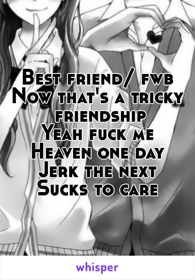 Best friend/ fwb
Now that's a tricky friendship
Yeah fuck me
Heaven one day
Jerk the next
Sucks to care