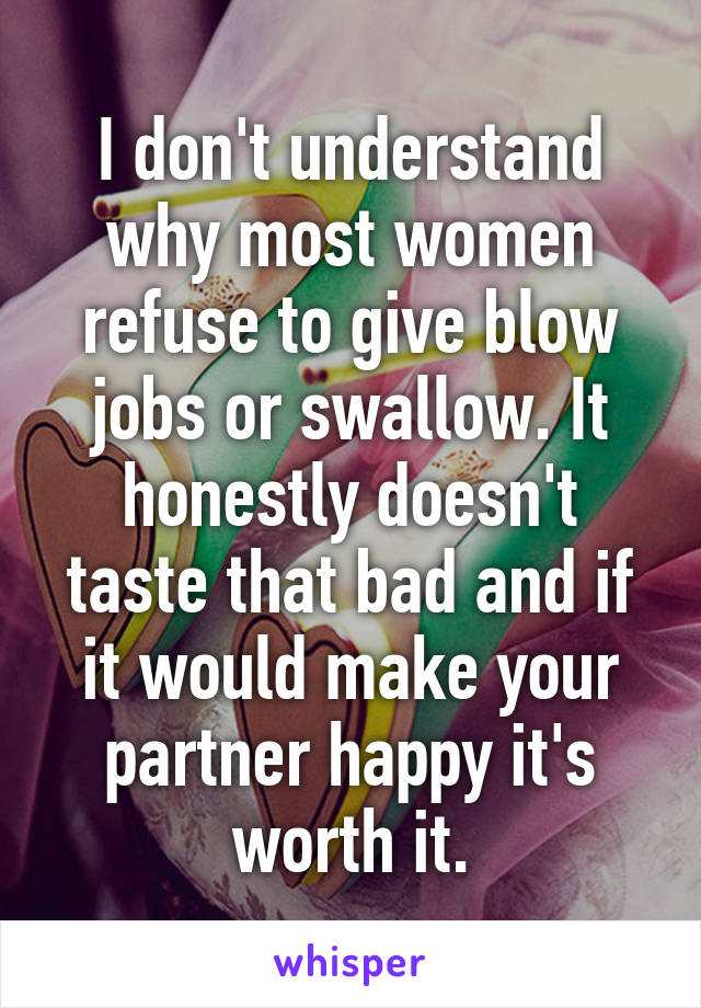 I don't understand why most women refuse to give blow jobs or swallow. It honestly doesn't taste that bad and if it would make your partner happy it's worth it.
