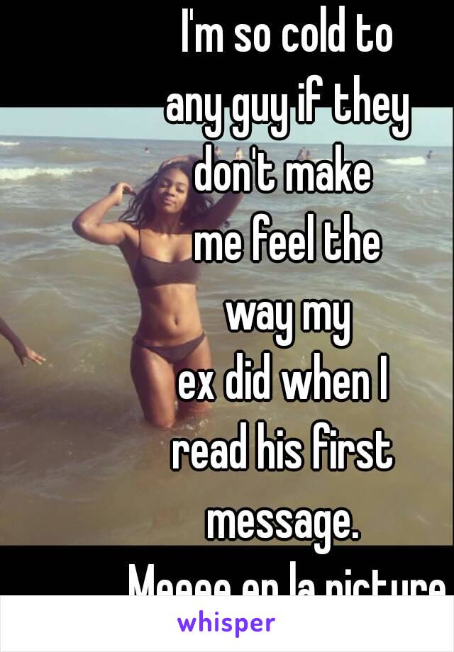 I'm so cold to
 any guy if they 
don't make 
me feel the
 way my 
ex did when I 
read his first 
message. 
Meeee en la picture