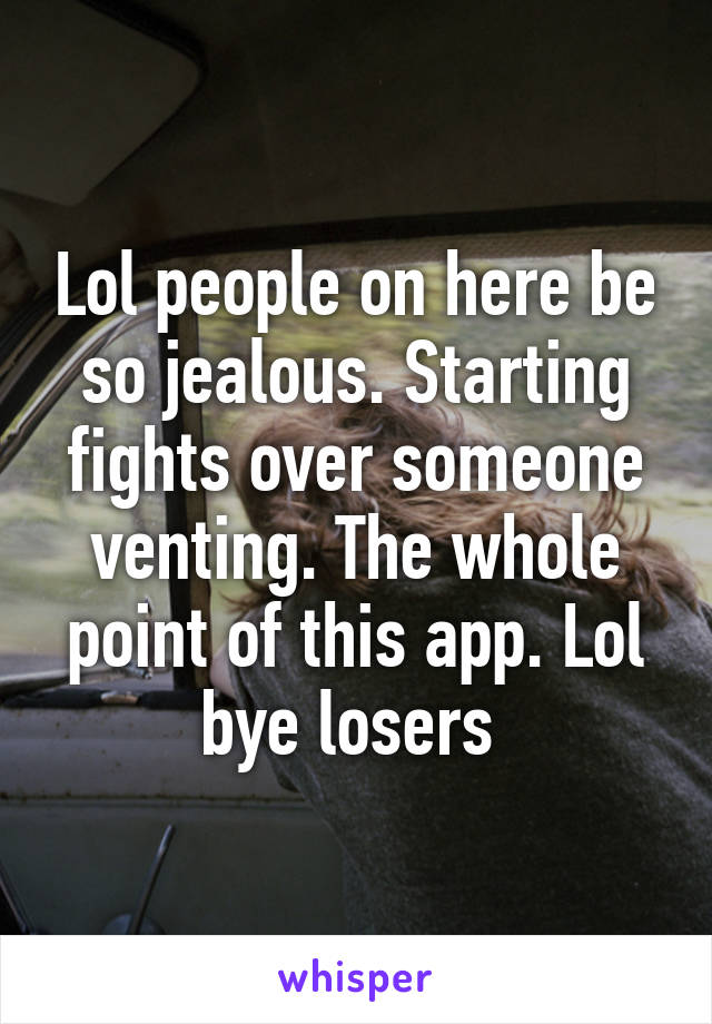 Lol people on here be so jealous. Starting fights over someone venting. The whole point of this app. Lol bye losers 