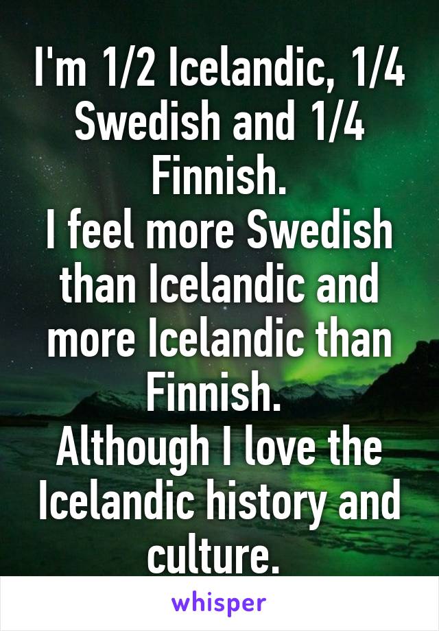 I'm 1/2 Icelandic, 1/4 Swedish and 1/4 Finnish.
I feel more Swedish than Icelandic and more Icelandic than Finnish. 
Although I love the Icelandic history and culture. 