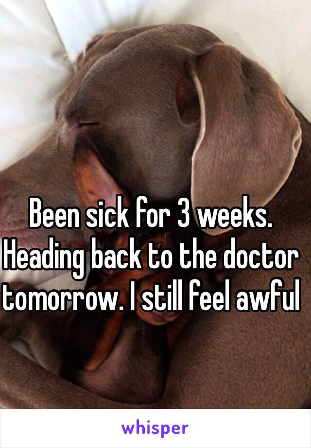 Been sick for 3 weeks. Heading back to the doctor tomorrow. I still feel awful 