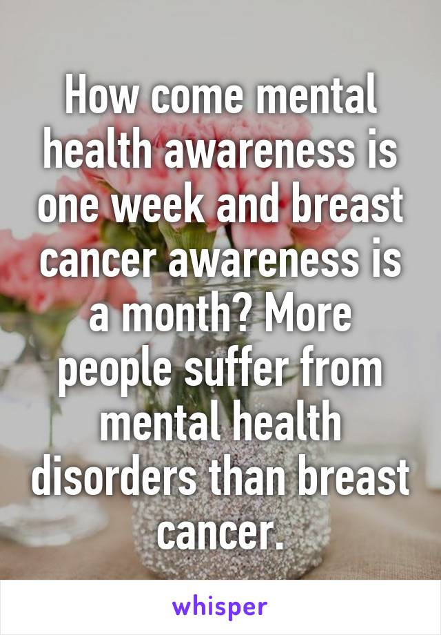 How come mental health awareness is one week and breast cancer awareness is a month? More people suffer from mental health disorders than breast cancer.