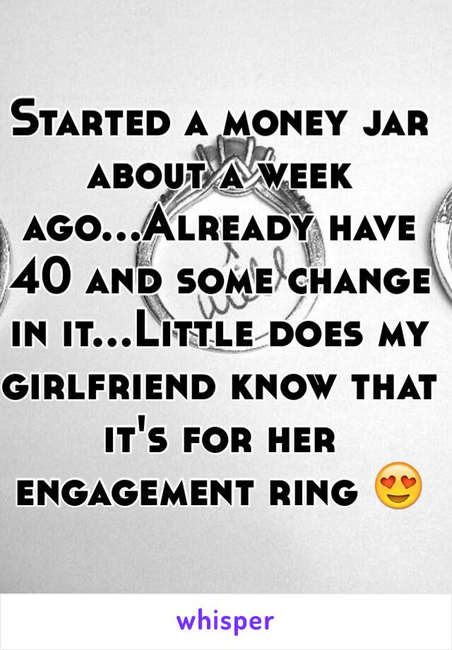 Started a money jar about a week ago...Already have 40 and some change in it...Little does my girlfriend know that it's for her engagement ring 😍