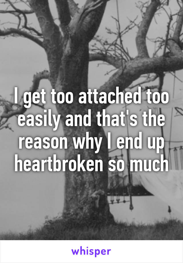 I get too attached too easily and that's the reason why I end up heartbroken so much