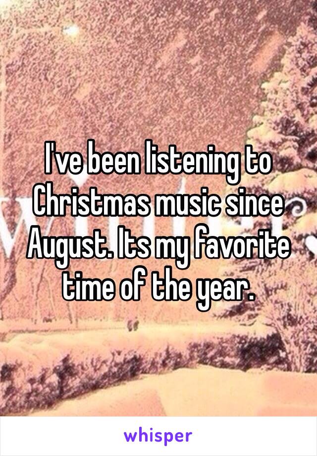 I've been listening to Christmas music since August. Its my favorite time of the year. 
