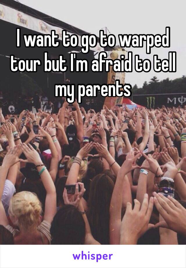 I want to go to warped tour but I'm afraid to tell my parents