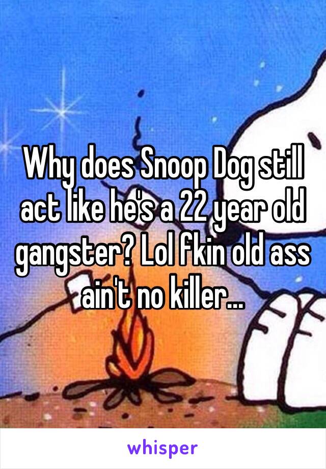 Why does Snoop Dog still act like he's a 22 year old gangster? Lol fkin old ass ain't no killer...