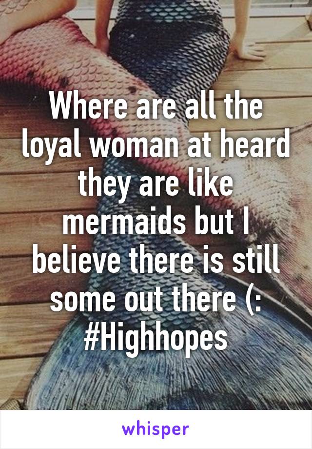 Where are all the loyal woman at heard they are like mermaids but I believe there is still some out there (: #Highhopes