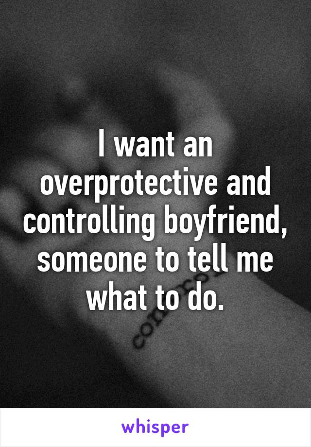 I want an overprotective and controlling boyfriend, someone to tell me what to do.