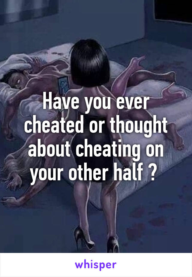 Have you ever cheated or thought about cheating on your other half ? 
