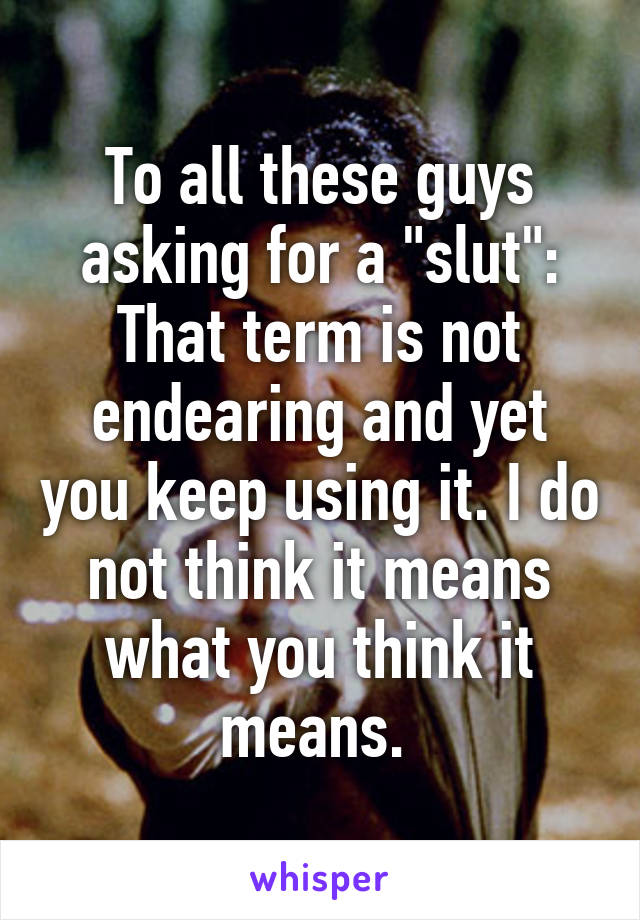 To all these guys asking for a "slut": That term is not endearing and yet you keep using it. I do not think it means what you think it means. 