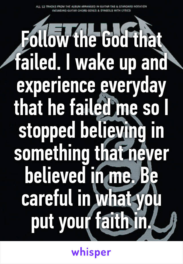 Follow the God that failed. I wake up and experience everyday that he failed me so I stopped believing in something that never believed in me. Be careful in what you put your faith in.