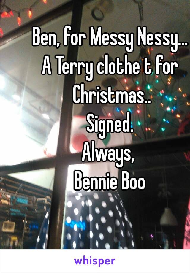 Ben, for Messy Nessy...
A Terry clothe t for Christmas..
Signed.
Always, 
Bennie Boo