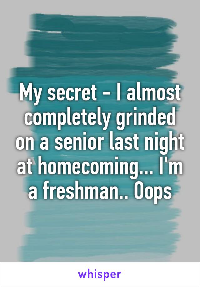 My secret - I almost completely grinded on a senior last night at homecoming... I'm a freshman.. Oops