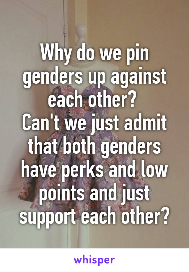 Why do we pin genders up against each other? 
Can't we just admit that both genders have perks and low points and just support each other?