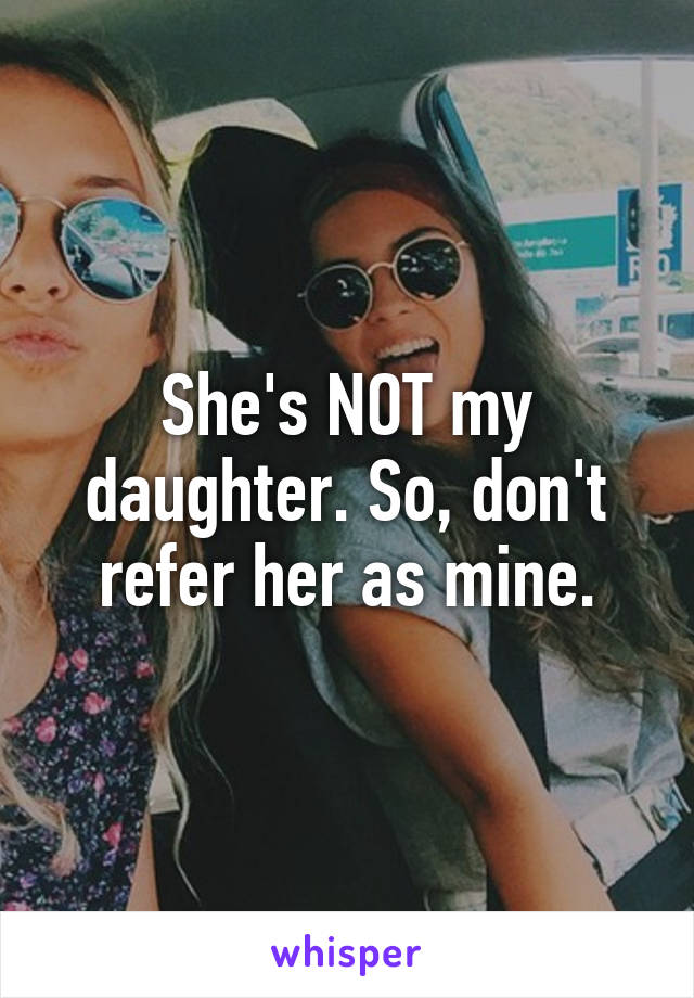 She's NOT my daughter. So, don't refer her as mine.