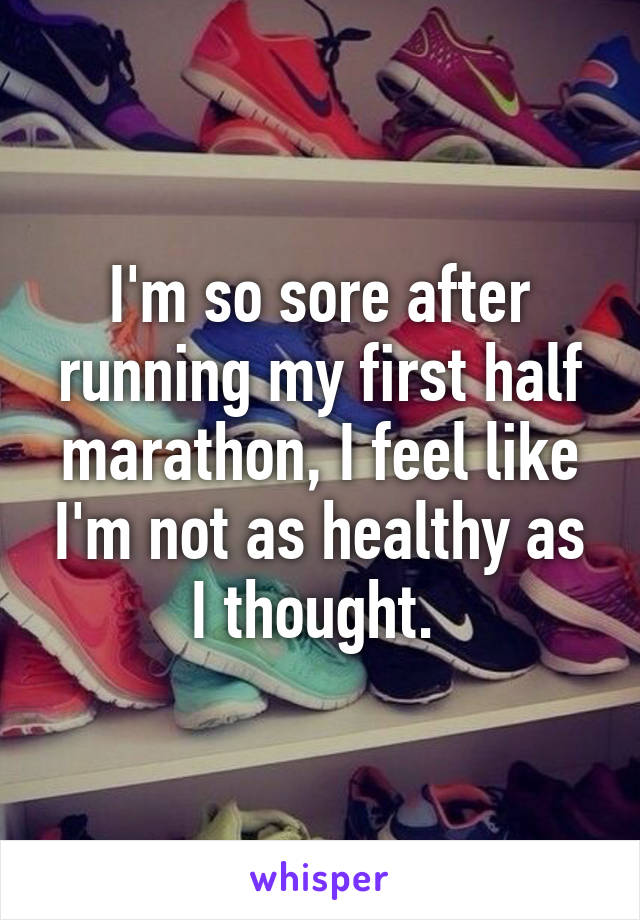 I'm so sore after running my first half marathon, I feel like I'm not as healthy as I thought. 
