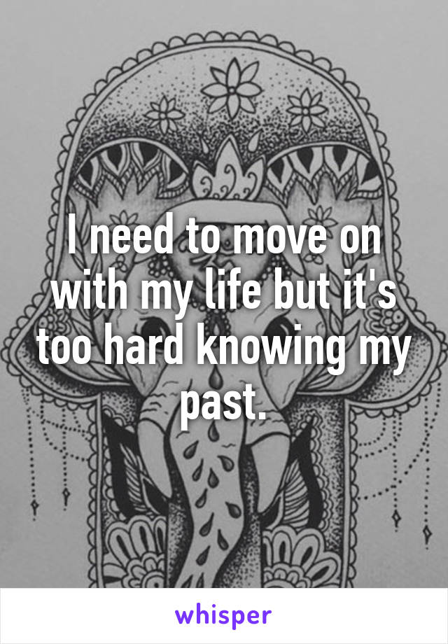 I need to move on with my life but it's too hard knowing my past.