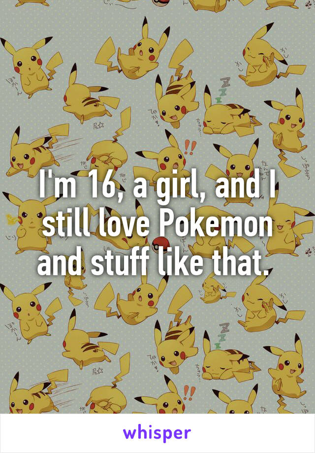 I'm 16, a girl, and I still love Pokemon and stuff like that. 