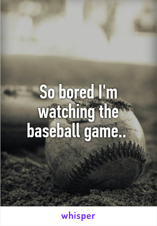 So bored I'm watching the baseball game.. 