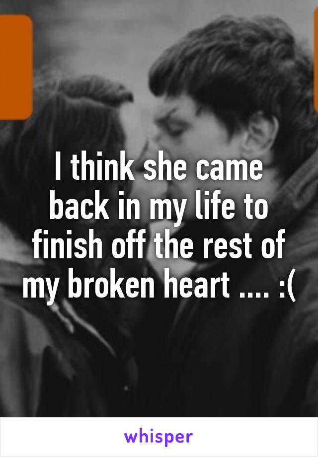 I think she came back in my life to finish off the rest of my broken heart .... :(