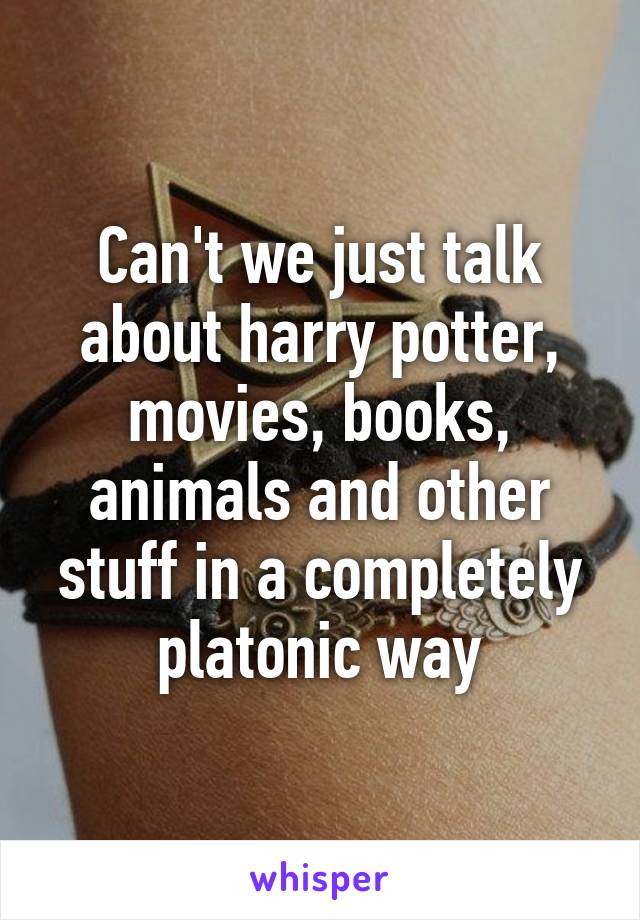 Can't we just talk about harry potter, movies, books, animals and other stuff in a completely platonic way