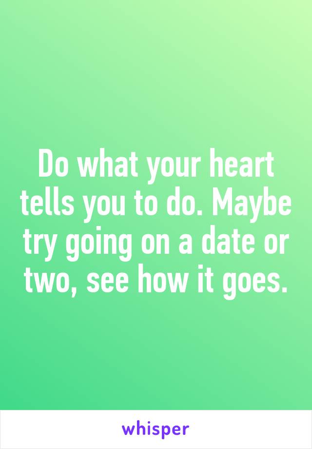 Do what your heart tells you to do. Maybe try going on a date or two, see how it goes.